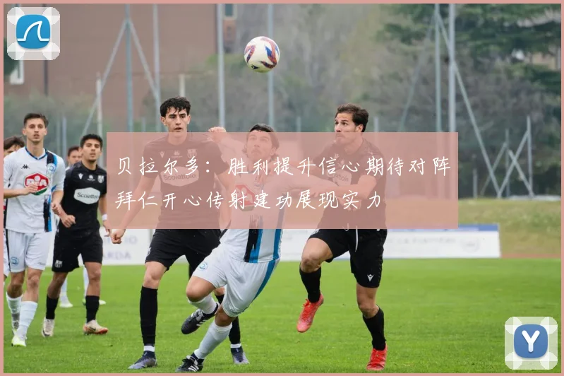 贝拉尔多：胜利提升信心期待对阵拜仁开心传射建功展现实力