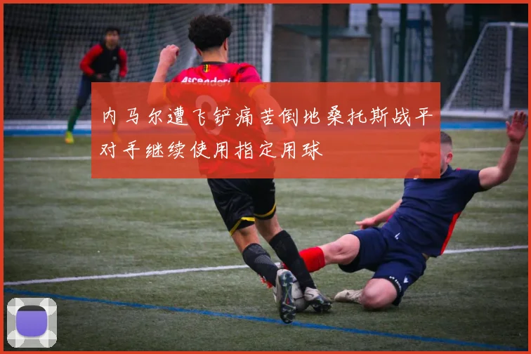 内马尔遭飞铲痛苦倒地桑托斯战平对手继续使用指定用球