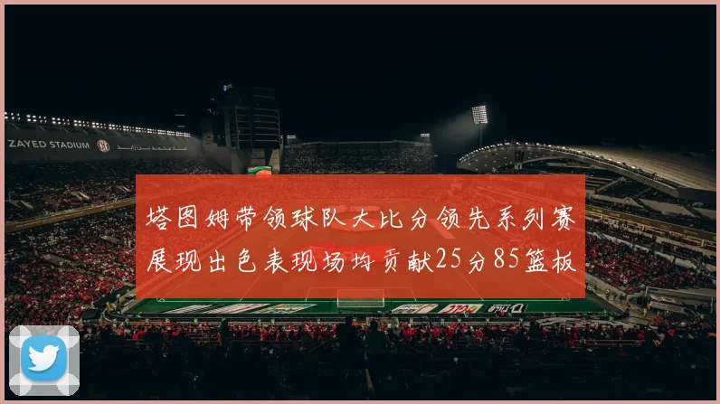 塔图姆带领球队大比分领先系列赛展现出色表现场均贡献25分85篮板55助攻