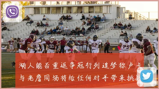 湖人能否重返争冠行列追梦称卢卡与老詹同场将给任何对手带来挑战