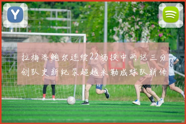 拉梅洛鲍尔连续22场投中两记三分创队史新纪录超越米勒成球队新传奇
