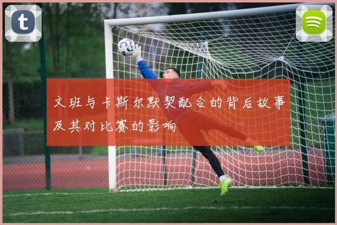文班与卡斯尔默契配合的背后故事及其对比赛的影响