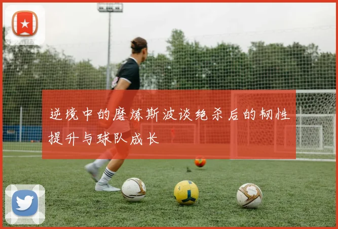 逆境中的磨炼斯波谈绝杀后的韧性提升与球队成长