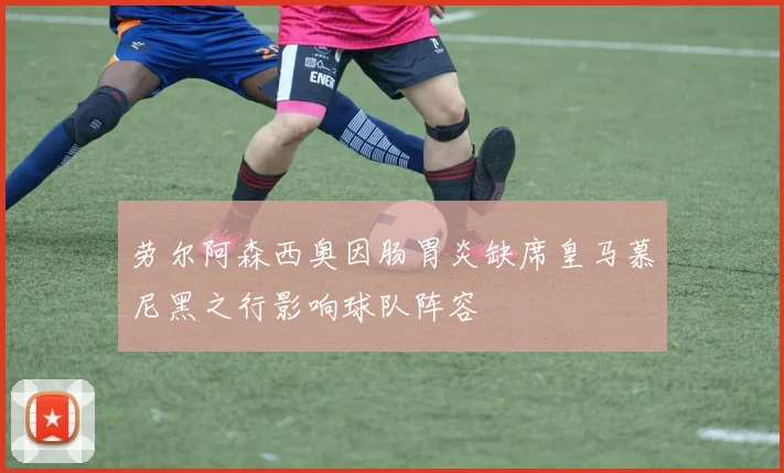 劳尔阿森西奥因肠胃炎缺席皇马慕尼黑之行影响球队阵容