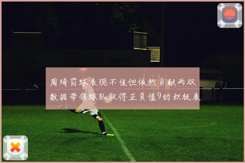 周琦罚球表现不佳但依然贡献两双数据带领球队取得正负值9的积极表现