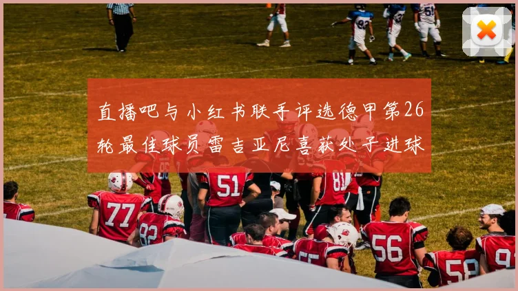 直播吧与小红书联手评选德甲第26轮最佳球员雷吉亚尼喜获处子进球荣耀