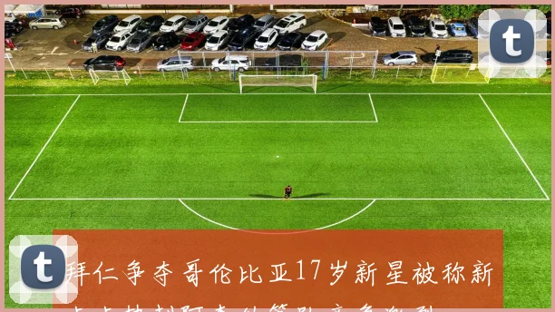拜仁争夺哥伦比亚17岁新星被称新卡卡热刺阿森纳等队竞争激烈