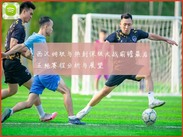 西汉姆联与热刺保级大战前瞻最后五轮赛程分析与展望