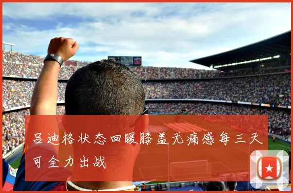 吕迪格状态回暖膝盖无痛感每三天可全力出战