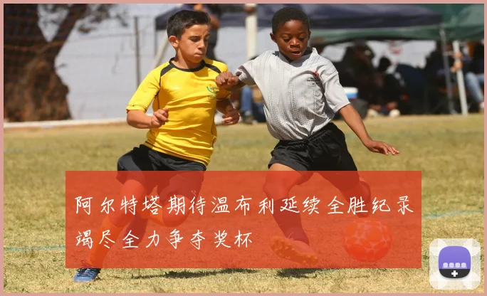 阿尔特塔期待温布利延续全胜纪录竭尽全力争夺奖杯