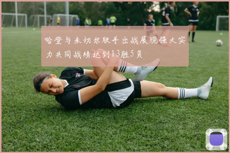 哈登与米切尔联手出战展现强大实力共同战绩达到13胜5负