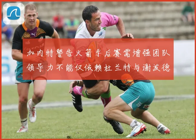 加内特警告火箭季后赛需增强团队领导力不能仅依赖杜兰特与谢泼德