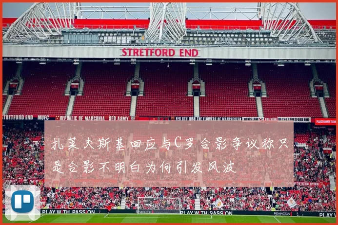 扎莱夫斯基回应与C罗合影争议称只是合影不明白为何引发风波