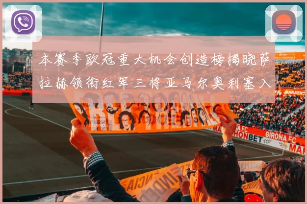 本赛季欧冠重大机会创造榜揭晓萨拉赫领衔红军三将亚马尔奥利塞入围